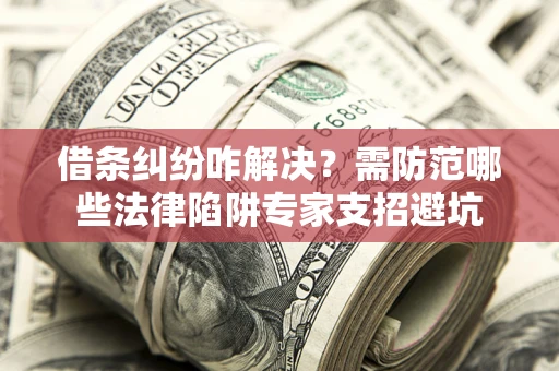 武汉借条纠纷咋解决？需防范哪些法律陷阱专家支招避坑