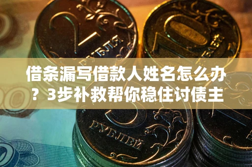 武汉借条漏写借款人姓名怎么办？3步补救帮你稳住讨债主动权