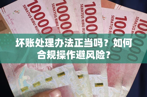 武汉坏账处理办法正当吗？如何合规操作避风险？