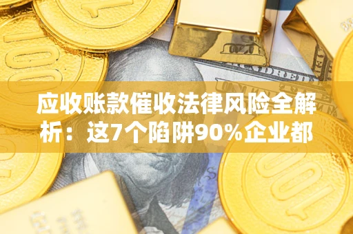 武汉应收账款催收法律风险全解析：这7个陷阱90%企业都踩过（含合规应对指南）