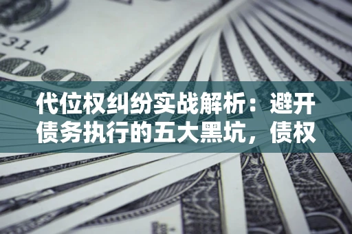 武汉代位权纠纷实战解析：避开债务执行的五大黑坑，债权人必看指南