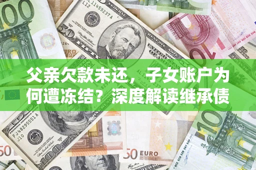 武汉父亲欠款未还，子女账户为何遭冻结？深度解读继承债务迷局