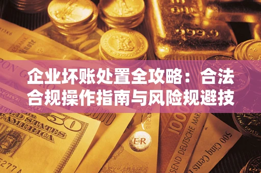武汉企业坏账处置全攻略：合法合规操作指南与风险规避技巧解析