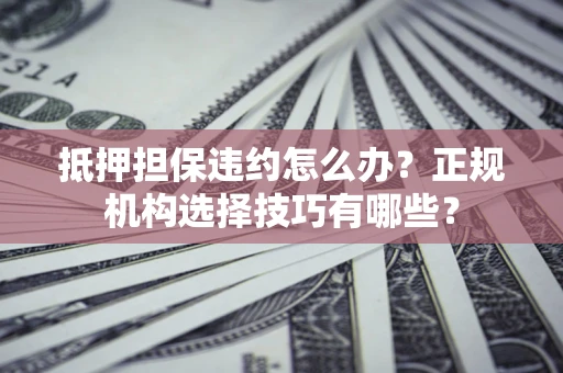 武汉抵押担保违约怎么办？正规机构选择技巧有哪些？