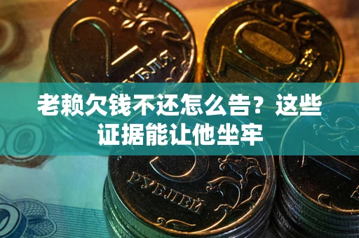 武汉老赖欠钱不还怎么告？这些证据能让他坐牢