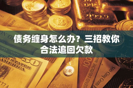 武汉债务缠身怎么办？三招教你合法追回欠款
