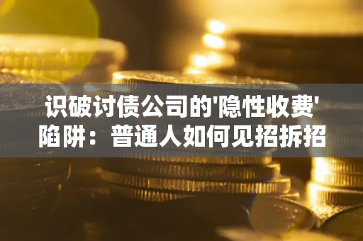 武汉识破讨债公司的'隐性收费'陷阱：普通人如何见招拆招？