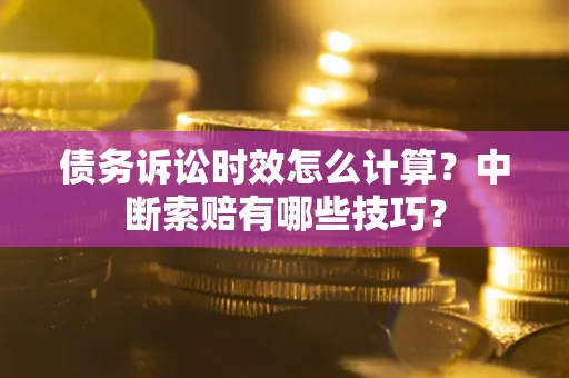 武汉债务诉讼时效怎么计算？中断索赔有哪些技巧？
