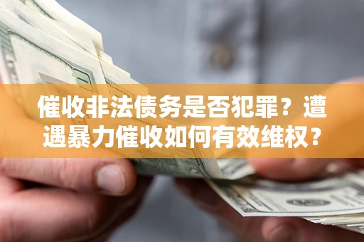 武汉催收非法债务是否犯罪?遭遇暴力催收如何有效维权? 武汉催收非法债务是否犯罪?遭遇暴力催收如何有效维权?