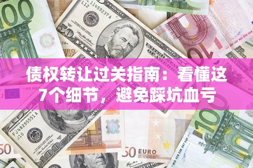 武汉债权转让过关指南：看懂这7个细节，避免踩坑血亏