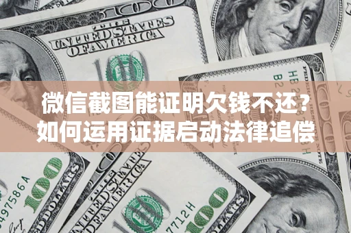 武汉微信截图能证明欠钱不还？如何运用证据启动法律追偿程序？