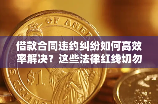 武汉借款合同违约纠纷如何高效率解决？这些法律红线切勿触碰