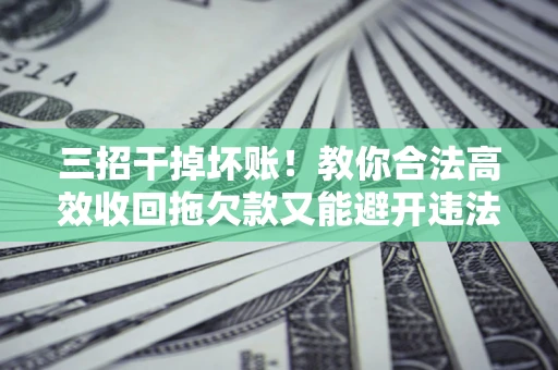 武汉三招干掉坏账！教你合法高效收回拖欠款又能避开违法雷区