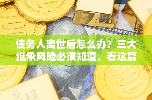 武汉债务人离世后怎么办？三大继承风险必须知道，看这篇就够了