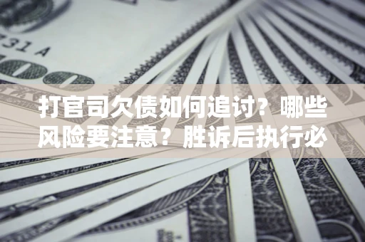 武汉打官司欠债如何追讨？哪些风险要注意？胜诉后执行必看！