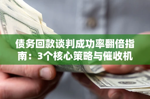 武汉债务回款谈判成功率翻倍指南：3个核心策略与催收机构避坑法则