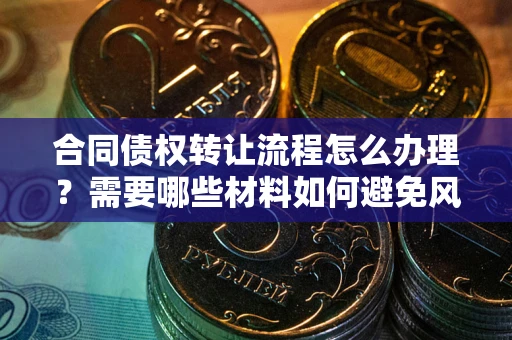 武汉合同债权转让流程怎么办理？需要哪些材料如何避免风险？