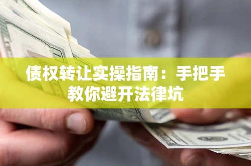 武汉债权转让实操指南：手把手教你避开法律坑