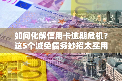 武汉如何化解信用卡逾期危机？这5个减免债务妙招太实用