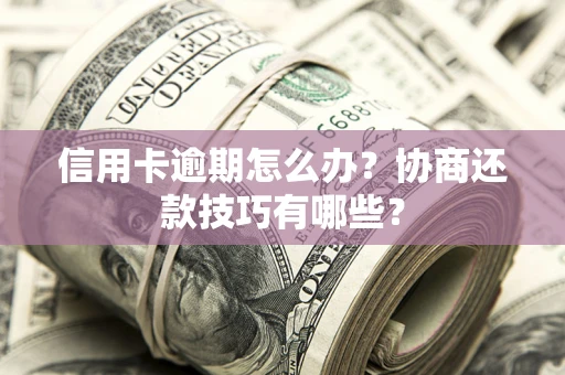 武汉信用卡逾期怎么办？协商还款技巧有哪些？