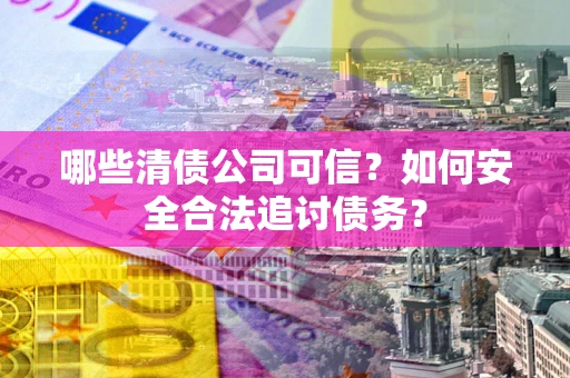 武汉哪些清债公司可信？如何安全合法追讨债务？