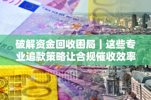 武汉破解资金回收困局｜这些专业追款策略让合规催收效率翻倍
