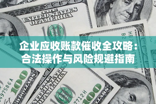 武汉企业应收账款催收全攻略：合法操作与风险规避指南