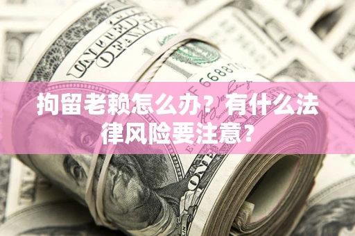 武汉拘留老赖怎么办？有什么法律风险要注意？