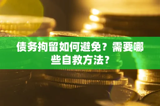 武汉债务拘留如何避免？需要哪些自救方法？