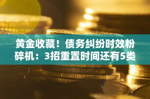 武汉黄金收藏！债务纠纷时效粉碎机：3招重置时间还有5类不设年限的特殊债务
