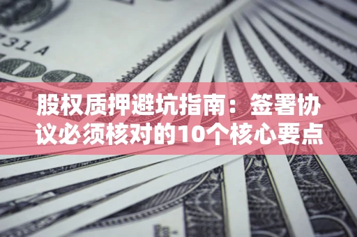 武汉股权质押避坑指南:签署协议必须核对的10个核心要点 武汉股权质押避坑指南:签署协议必须核对的10个核心要点