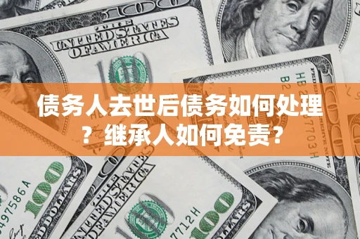 武汉债务人去世后债务如何处理？继承人如何免责？