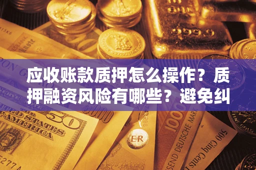 武汉应收账款质押怎么操作？质押融资风险有哪些？避免纠纷高效融资技巧