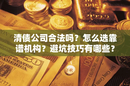 武汉清债公司合法吗？怎么选靠谱机构？避坑技巧有哪些？