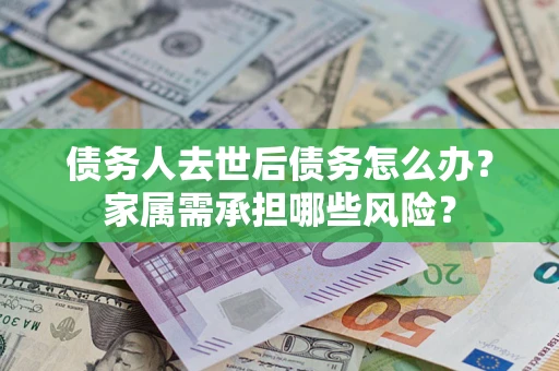 武汉债务人去世后债务怎么办？家属需承担哪些风险？