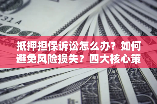武汉抵押担保诉讼怎么办？如何避免风险损失？四大核心策略全解读