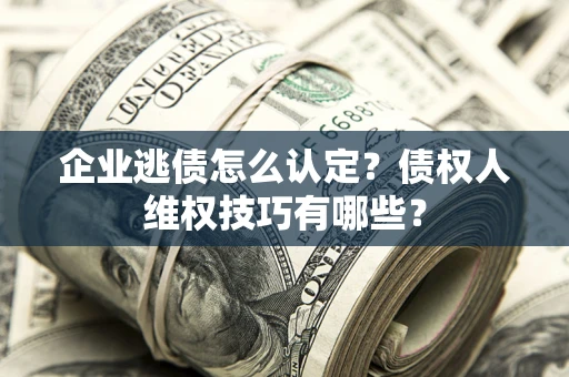 武汉企业逃债怎么认定？债权人维权技巧有哪些？