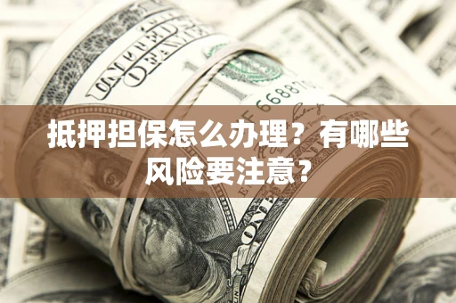 武汉抵押担保怎么办理？有哪些风险要注意？