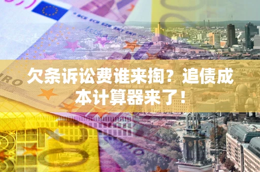 武汉欠条诉讼费谁来掏？追债成本计算器来了！
