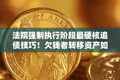 武汉法院强制执行阶段最硬核追债技巧！欠钱者转移资产如何破解？