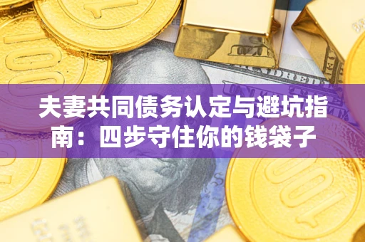 武汉夫妻共同债务认定与避坑指南：四步守住你的钱袋子