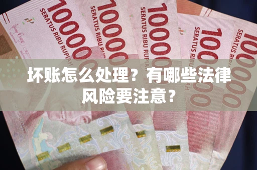 武汉坏账怎么处理？有哪些法律风险要注意？