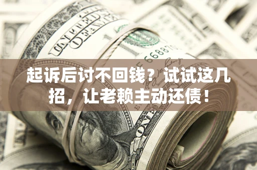 武汉起诉后讨不回钱？试试这几招，让老赖主动还债！