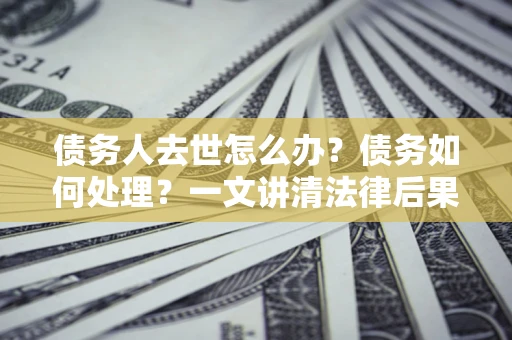 武汉债务人去世怎么办？债务如何处理？一文讲清法律后果