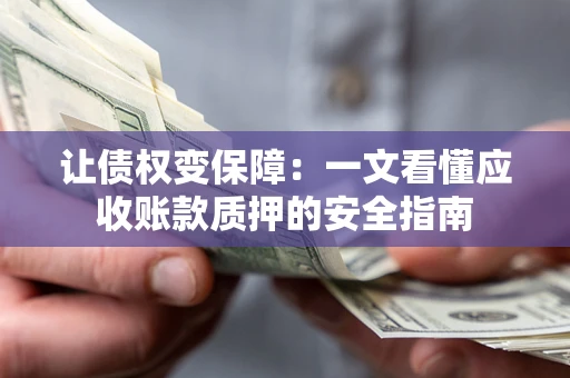 武汉让债权变保障：一文看懂应收账款质押的安全指南