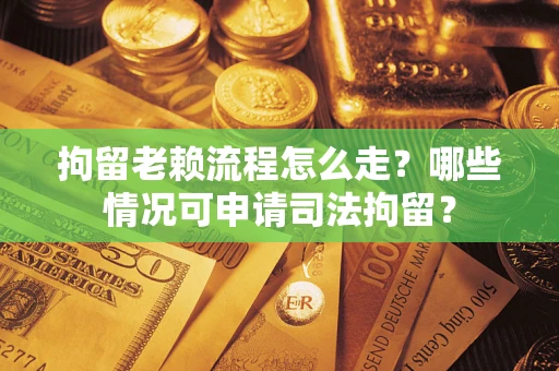 武汉拘留老赖流程怎么走?哪些情况可申请司法拘留? 武汉拘留老赖流程怎么走?哪些情况可申请司法拘留?