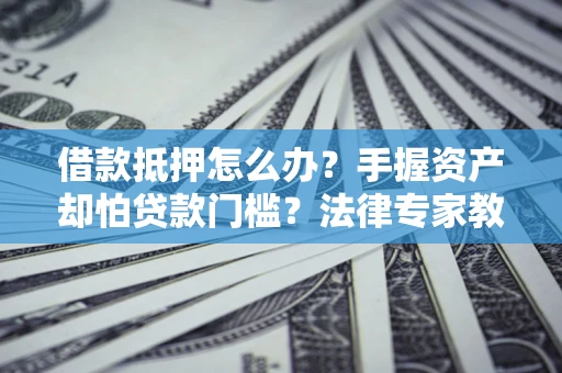 武汉借款抵押怎么办？手握资产却怕贷款门槛？法律专家教你办抵押不踩坑