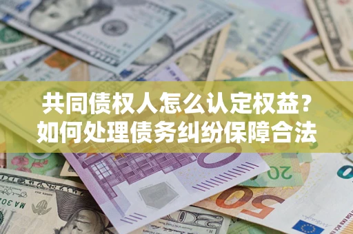 武汉共同债权人怎么认定权益？如何处理债务纠纷保障合法权益？