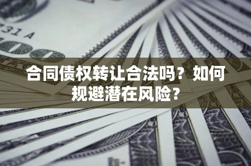 武汉合同债权转让合法吗?如何规避潜在风险? 武汉合同债权转让合法吗?如何规避潜在风险?
