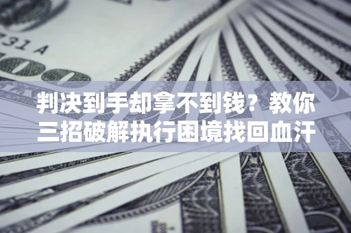 武汉判决到手却拿不到钱？教你三招破解执行困境找回血汗钱